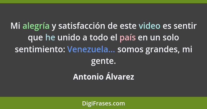 Mi alegría y satisfacción de este video es sentir que he unido a todo el país en un solo sentimiento: Venezuela... somos grandes, mi... - Antonio Álvarez