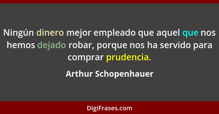 Ningún dinero mejor empleado que aquel que nos hemos dejado robar, porque nos ha servido para comprar prudencia.... - Arthur Schopenhauer
