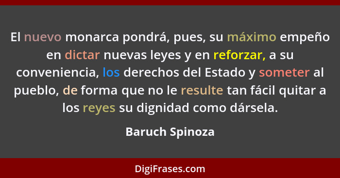 El nuevo monarca pondrá, pues, su máximo empeño en dictar nuevas leyes y en reforzar, a su conveniencia, los derechos del Estado y so... - Baruch Spinoza