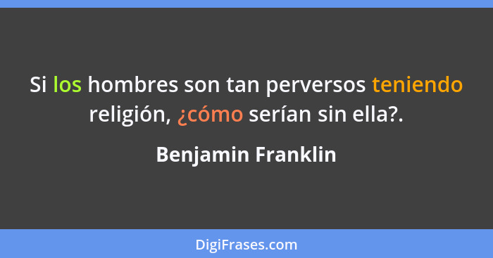 Si los hombres son tan perversos teniendo religión, ¿cómo serían sin ella?.... - Benjamin Franklin