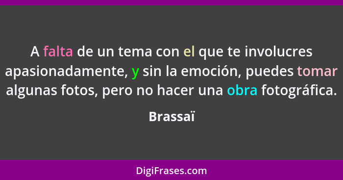 A falta de un tema con el que te involucres apasionadamente, y sin la emoción, puedes tomar algunas fotos, pero no hacer una obra fotográfic... - Brassaï