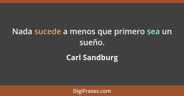 Nada sucede a menos que primero sea un sueño.... - Carl Sandburg