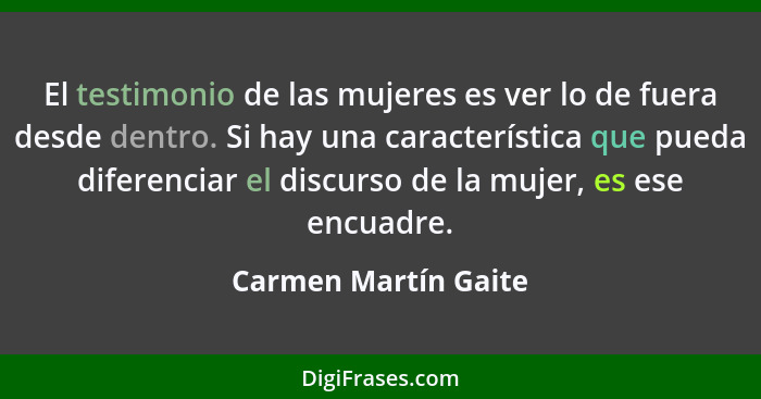 El testimonio de las mujeres es ver lo de fuera desde dentro. Si hay una característica que pueda diferenciar el discurso de la... - Carmen Martín Gaite