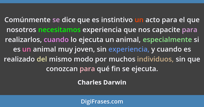 Comúnmente se dice que es instintivo un acto para el que nosotros necesitamos experiencia que nos capacite para realizarlos, cuando l... - Charles Darwin