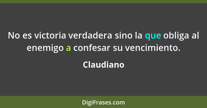 No es victoria verdadera sino la que obliga al enemigo a confesar su vencimiento.... - Claudiano