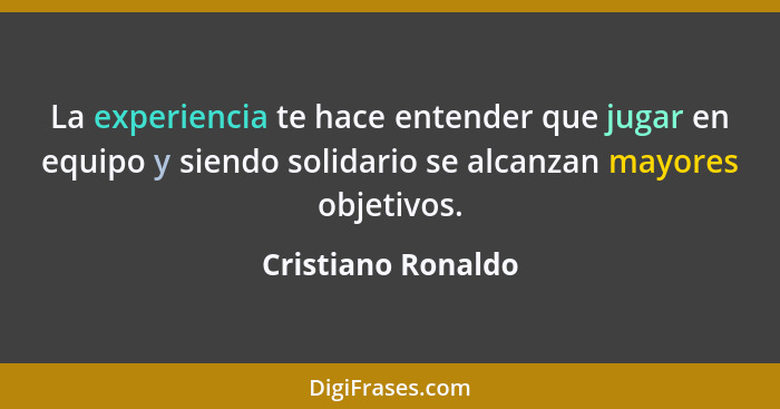 La experiencia te hace entender que jugar en equipo y siendo solidario se alcanzan mayores objetivos.... - Cristiano Ronaldo