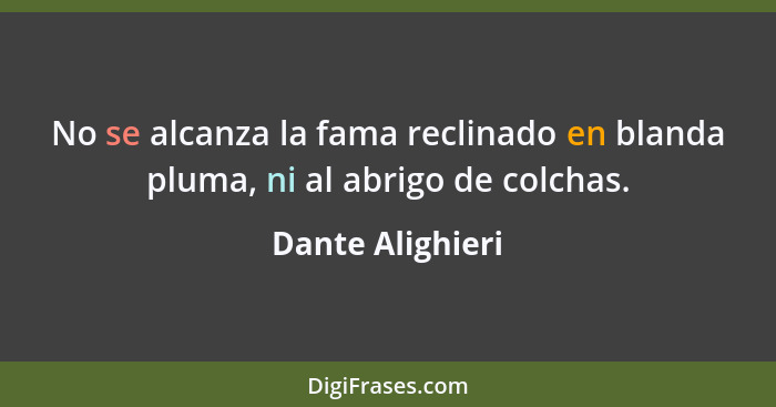 No se alcanza la fama reclinado en blanda pluma, ni al abrigo de colchas.... - Dante Alighieri