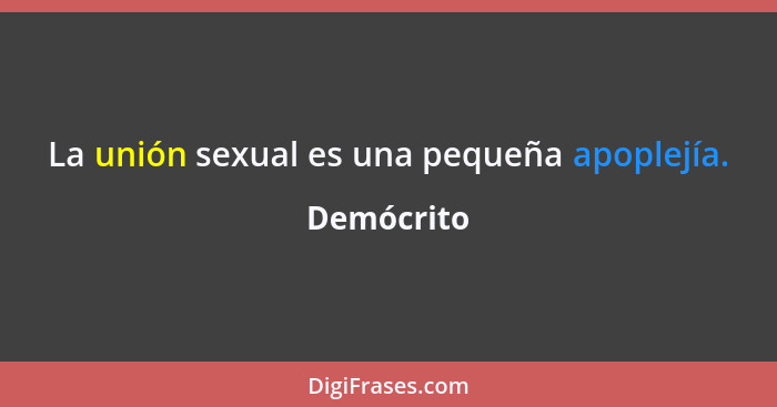 La unión sexual es una pequeña apoplejía.... - Demócrito