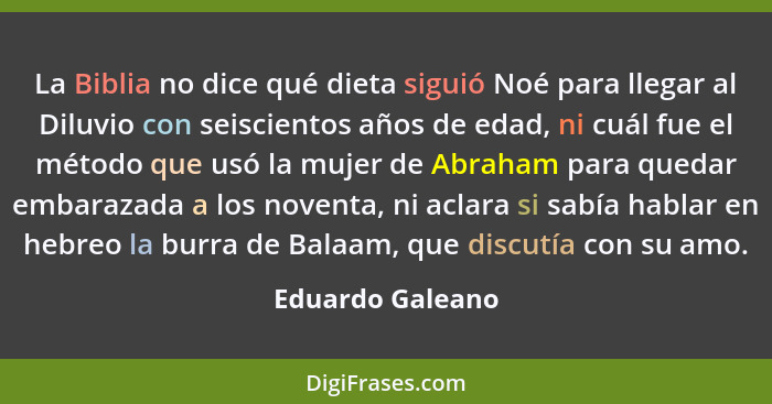 La Biblia no dice qué dieta siguió Noé para llegar al Diluvio con seiscientos años de edad, ni cuál fue el método que usó la mujer d... - Eduardo Galeano