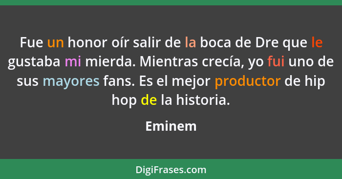 Fue un honor oír salir de la boca de Dre que le gustaba mi mierda. Mientras crecía, yo fui uno de sus mayores fans. Es el mejor productor de... - Eminem