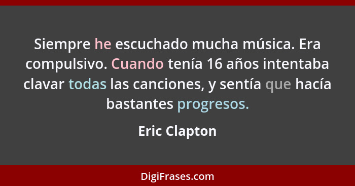 Siempre he escuchado mucha música. Era compulsivo. Cuando tenía 16 años intentaba clavar todas las canciones, y sentía que hacía bastan... - Eric Clapton