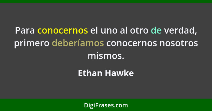 Para conocernos el uno al otro de verdad, primero deberíamos conocernos nosotros mismos.... - Ethan Hawke