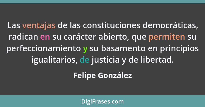 Las ventajas de las constituciones democráticas, radican en su carácter abierto, que permiten su perfeccionamiento y su basamento en... - Felipe González