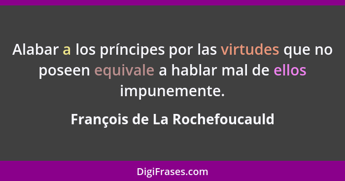 Alabar a los príncipes por las virtudes que no poseen equivale a hablar mal de ellos impunemente.... - François de La Rochefoucauld