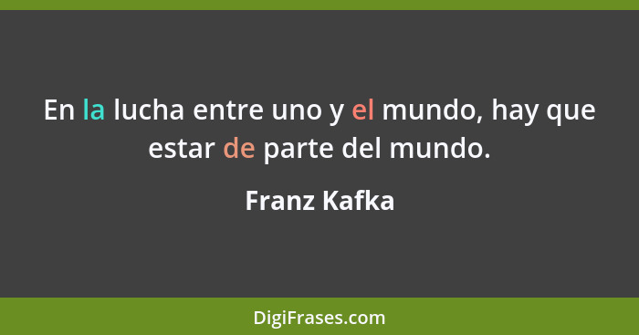 En la lucha entre uno y el mundo, hay que estar de parte del mundo.... - Franz Kafka