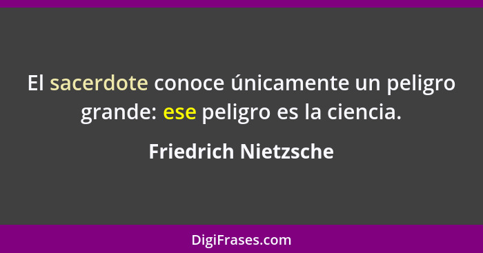 El sacerdote conoce únicamente un peligro grande: ese peligro es la ciencia.... - Friedrich Nietzsche