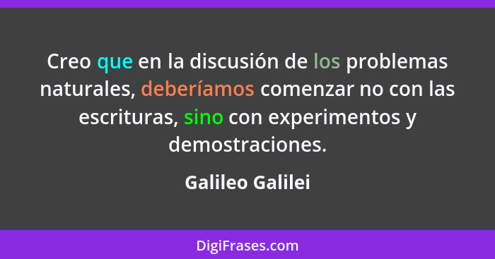 Creo que en la discusión de los problemas naturales, deberíamos comenzar no con las escrituras, sino con experimentos y demostracion... - Galileo Galilei