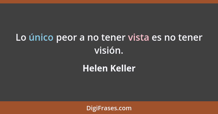 Lo único peor a no tener vista es no tener visión.... - Helen Keller