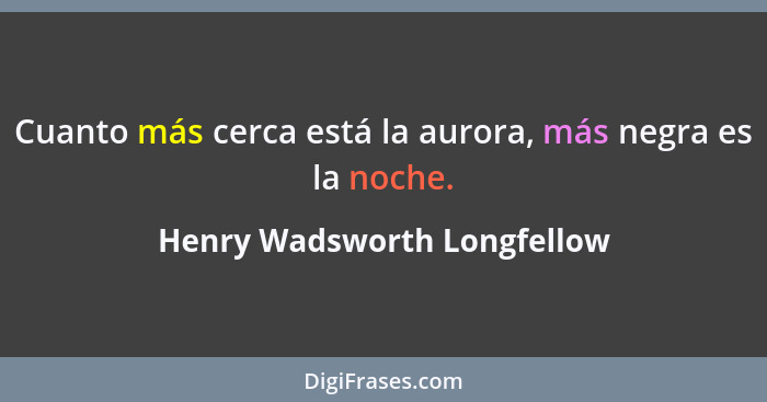 Cuanto más cerca está la aurora, más negra es la noche.... - Henry Wadsworth Longfellow