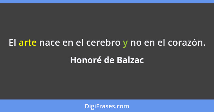 El arte nace en el cerebro y no en el corazón.... - Honoré de Balzac