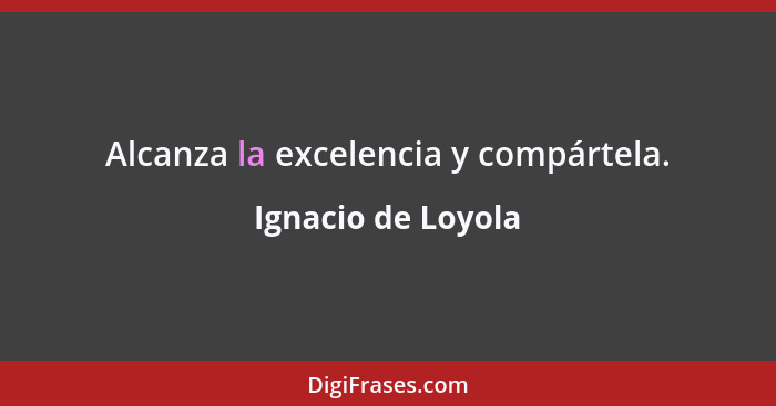 Alcanza la excelencia y compártela.... - Ignacio de Loyola