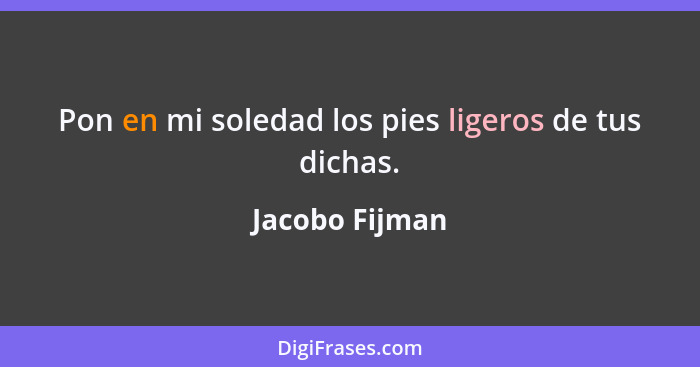 Pon en mi soledad los pies ligeros de tus dichas.... - Jacobo Fijman