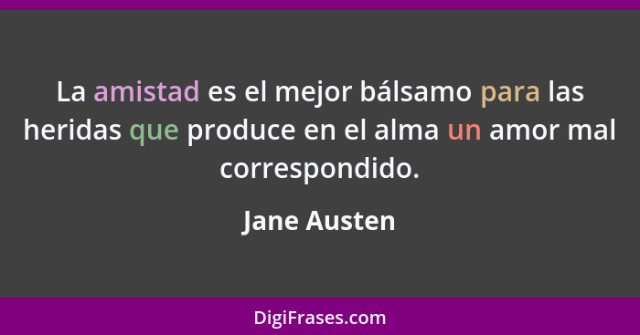 La amistad es el mejor bálsamo para las heridas que produce en el alma un amor mal correspondido.... - Jane Austen