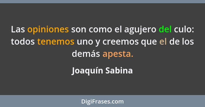 Las opiniones son como el agujero del culo: todos tenemos uno y creemos que el de los demás apesta.... - Joaquín Sabina