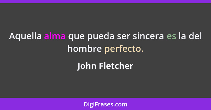 Aquella alma que pueda ser sincera es la del hombre perfecto.... - John Fletcher