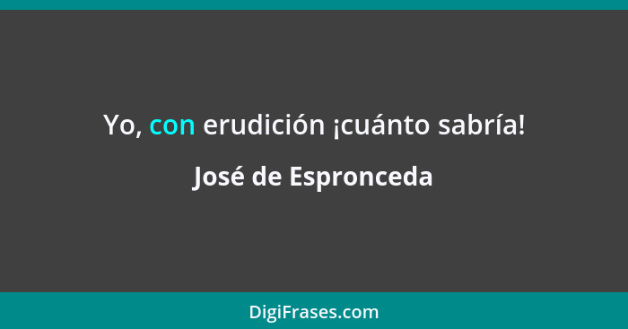 Yo, con erudición ¡cuánto sabría!... - José de Espronceda