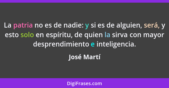 La patria no es de nadie: y si es de alguien, será, y esto solo en espíritu, de quien la sirva con mayor desprendimiento e inteligencia.... - José Martí