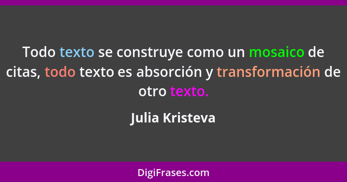 Todo texto se construye como un mosaico de citas, todo texto es absorción y transformación de otro texto.... - Julia Kristeva