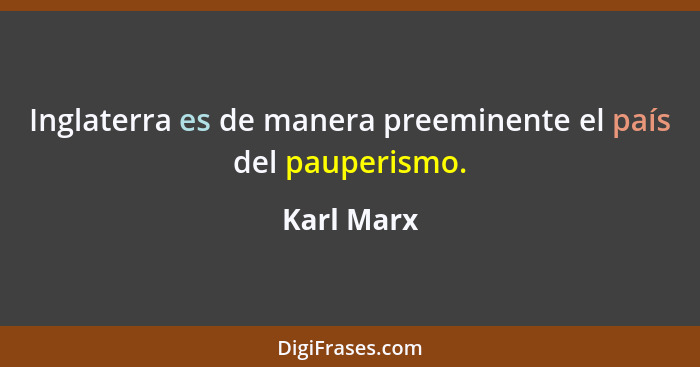 Inglaterra es de manera preeminente el país del pauperismo.... - Karl Marx