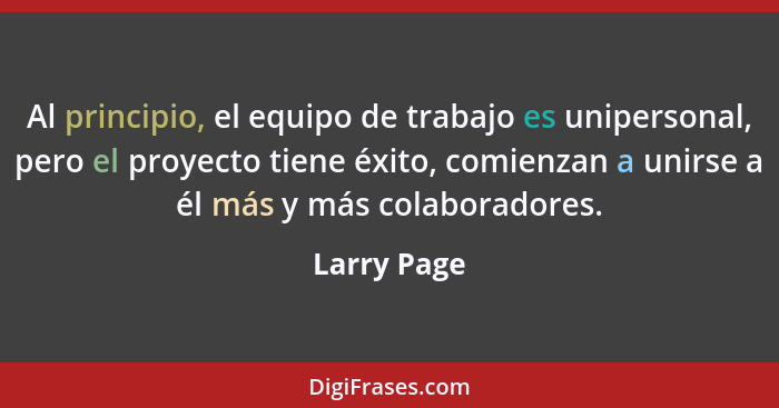 Al principio, el equipo de trabajo es unipersonal, pero el proyecto tiene éxito, comienzan a unirse a él más y más colaboradores.... - Larry Page