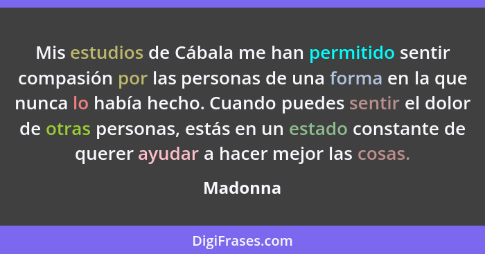 Mis estudios de Cábala me han permitido sentir compasión por las personas de una forma en la que nunca lo había hecho. Cuando puedes sentir... - Madonna