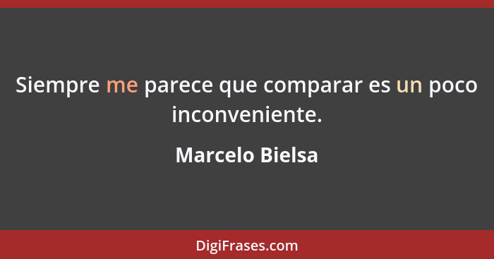 Siempre me parece que comparar es un poco inconveniente.... - Marcelo Bielsa