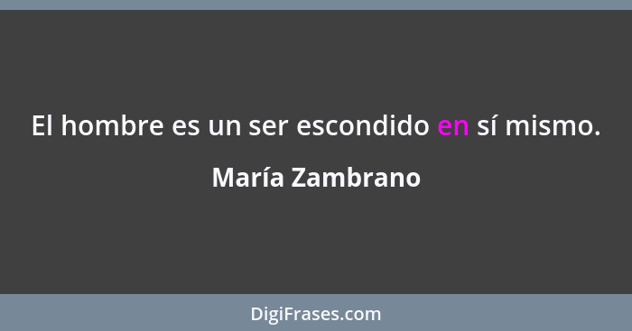 El hombre es un ser escondido en sí mismo.... - María Zambrano