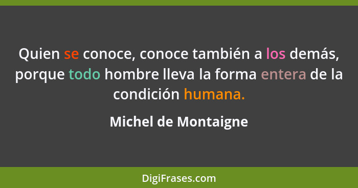 Quien se conoce, conoce también a los demás, porque todo hombre lleva la forma entera de la condición humana.... - Michel de Montaigne