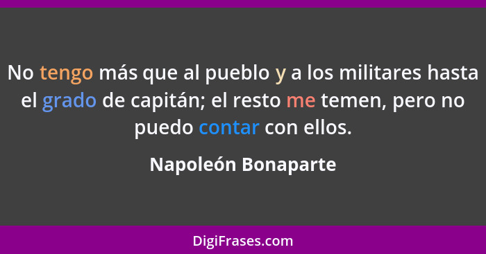 No tengo más que al pueblo y a los militares hasta el grado de capitán; el resto me temen, pero no puedo contar con ellos.... - Napoleón Bonaparte