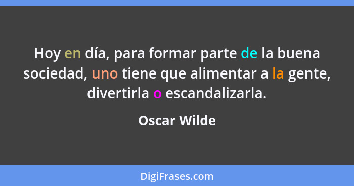 Hoy en día, para formar parte de la buena sociedad, uno tiene que alimentar a la gente, divertirla o escandalizarla.... - Oscar Wilde