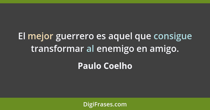 El mejor guerrero es aquel que consigue transformar al enemigo en amigo.... - Paulo Coelho
