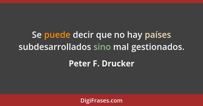 Se puede decir que no hay países subdesarrollados sino mal gestionados.... - Peter F. Drucker