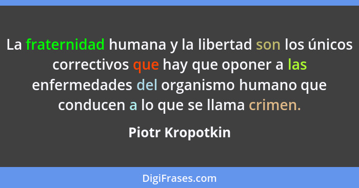 La fraternidad humana y la libertad son los únicos correctivos que hay que oponer a las enfermedades del organismo humano que conduc... - Piotr Kropotkin