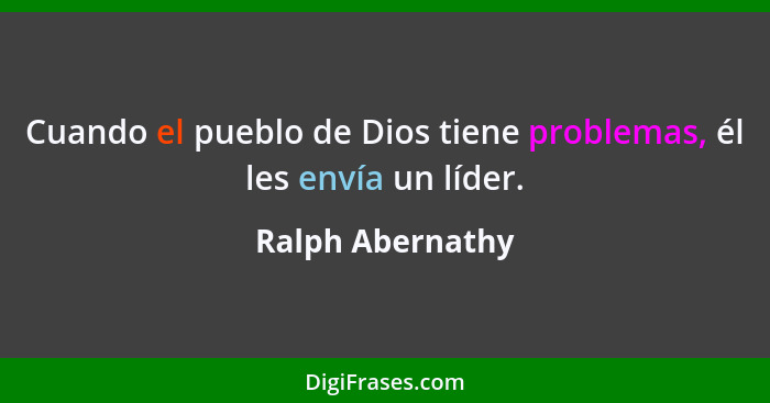 Cuando el pueblo de Dios tiene problemas, él les envía un líder.... - Ralph Abernathy