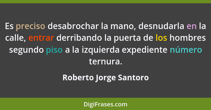 Es preciso desabrochar la mano, desnudarla en la calle, entrar derribando la puerta de los hombres segundo piso a la izquierda... - Roberto Jorge Santoro