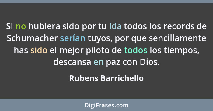 Si no hubiera sido por tu ida todos los records de Schumacher serían tuyos, por que sencillamente has sido el mejor piloto de tod... - Rubens Barrichello