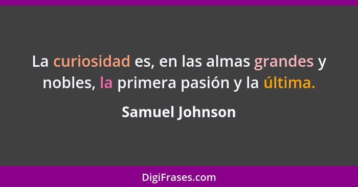 La curiosidad es, en las almas grandes y nobles, la primera pasión y la última.... - Samuel Johnson