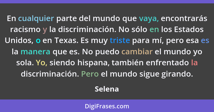 En cualquier parte del mundo que vaya, encontrarás racismo y la discriminación. No sólo en los Estados Unidos, o en Texas. Es muy triste para... - Selena