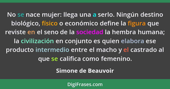 No se nace mujer: llega una a serlo. Ningún destino biológico, físico o económico define la figura que reviste en el seno de la s... - Simone de Beauvoir