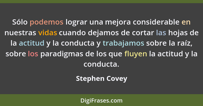 Sólo podemos lograr una mejora considerable en nuestras vidas cuando dejamos de cortar las hojas de la actitud y la conducta y trabaja... - Stephen Covey